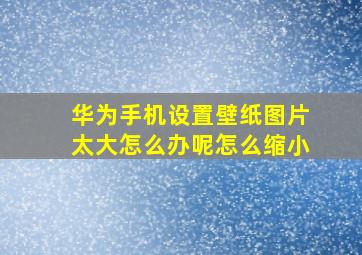 华为手机设置壁纸图片太大怎么办呢怎么缩小