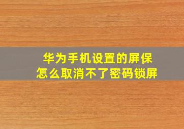 华为手机设置的屏保怎么取消不了密码锁屏