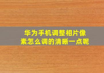 华为手机调整相片像素怎么调的清晰一点呢