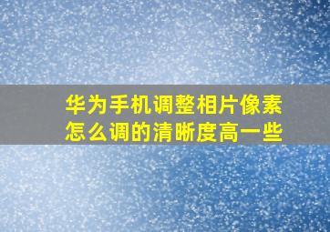 华为手机调整相片像素怎么调的清晰度高一些