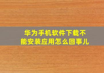 华为手机软件下载不能安装应用怎么回事儿