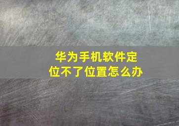 华为手机软件定位不了位置怎么办