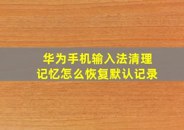 华为手机输入法清理记忆怎么恢复默认记录