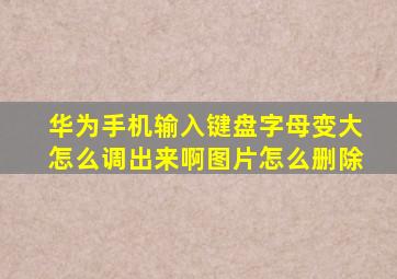 华为手机输入键盘字母变大怎么调出来啊图片怎么删除