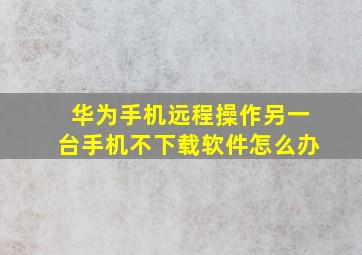 华为手机远程操作另一台手机不下载软件怎么办