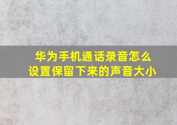 华为手机通话录音怎么设置保留下来的声音大小