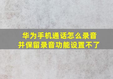 华为手机通话怎么录音并保留录音功能设置不了