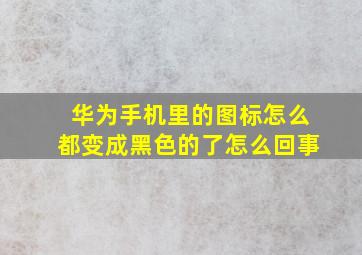 华为手机里的图标怎么都变成黑色的了怎么回事