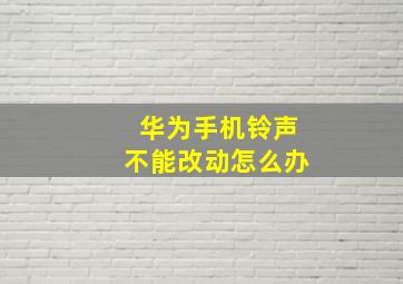 华为手机铃声不能改动怎么办