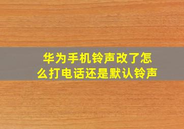 华为手机铃声改了怎么打电话还是默认铃声