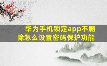 华为手机锁定app不删除怎么设置密码保护功能