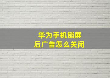 华为手机锁屏后广告怎么关闭