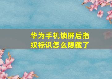 华为手机锁屏后指纹标识怎么隐藏了