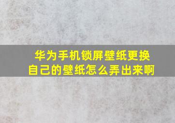 华为手机锁屏壁纸更换自己的壁纸怎么弄出来啊