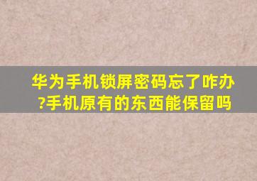 华为手机锁屏密码忘了咋办?手机原有的东西能保留吗