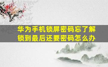 华为手机锁屏密码忘了解锁到最后还要密码怎么办