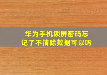 华为手机锁屏密码忘记了不清除数据可以吗