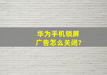 华为手机锁屏广告怎么关闭?