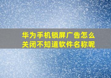 华为手机锁屏广告怎么关闭不知道软件名称呢