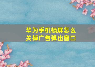 华为手机锁屏怎么关掉广告弹出窗口