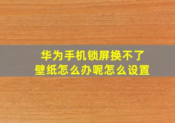 华为手机锁屏换不了壁纸怎么办呢怎么设置