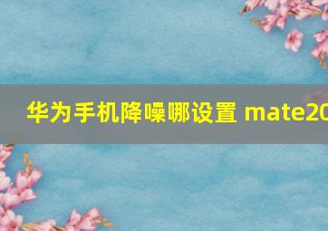 华为手机降噪哪设置 mate20