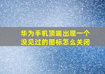 华为手机顶端出现一个没见过的图标怎么关闭