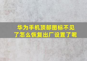 华为手机顶部图标不见了怎么恢复出厂设置了呢