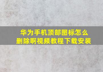 华为手机顶部图标怎么删除啊视频教程下载安装