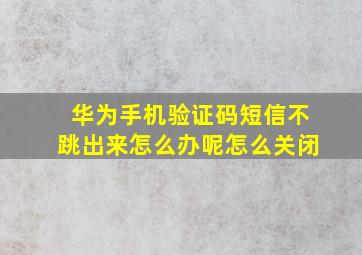 华为手机验证码短信不跳出来怎么办呢怎么关闭