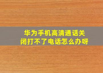 华为手机高清通话关闭打不了电话怎么办呀