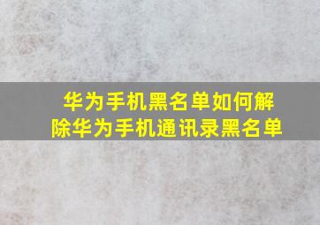 华为手机黑名单如何解除华为手机通讯录黑名单