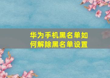 华为手机黑名单如何解除黑名单设置