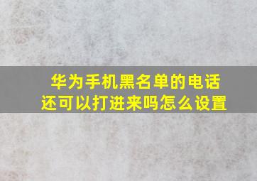 华为手机黑名单的电话还可以打进来吗怎么设置