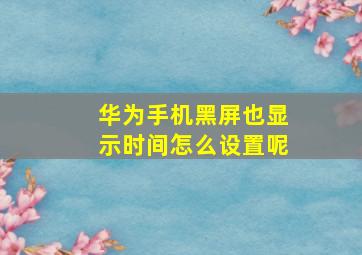 华为手机黑屏也显示时间怎么设置呢