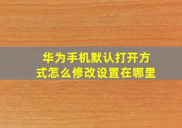 华为手机默认打开方式怎么修改设置在哪里