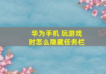 华为手机 玩游戏时怎么隐藏任务栏