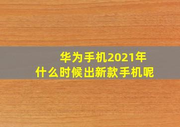 华为手机2021年什么时候出新款手机呢