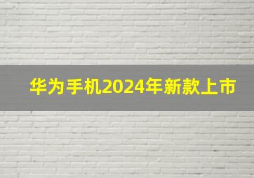 华为手机2024年新款上市