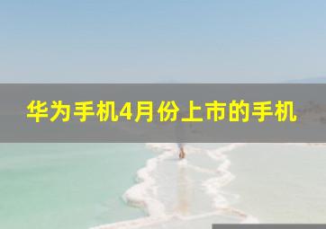 华为手机4月份上市的手机