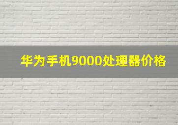 华为手机9000处理器价格