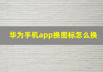 华为手机app换图标怎么换