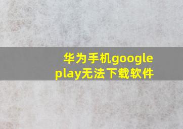 华为手机google play无法下载软件