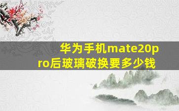 华为手机mate20pro后玻璃破换要多少钱