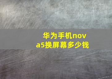 华为手机nova5换屏幕多少钱