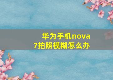 华为手机nova7拍照模糊怎么办