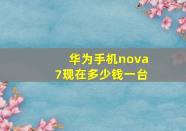 华为手机nova7现在多少钱一台