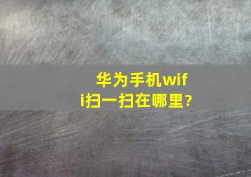 华为手机wifi扫一扫在哪里?