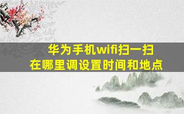 华为手机wifi扫一扫在哪里调设置时间和地点