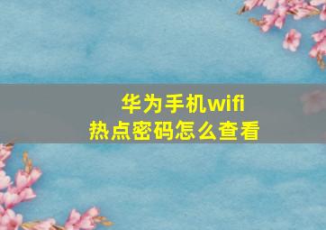 华为手机wifi热点密码怎么查看